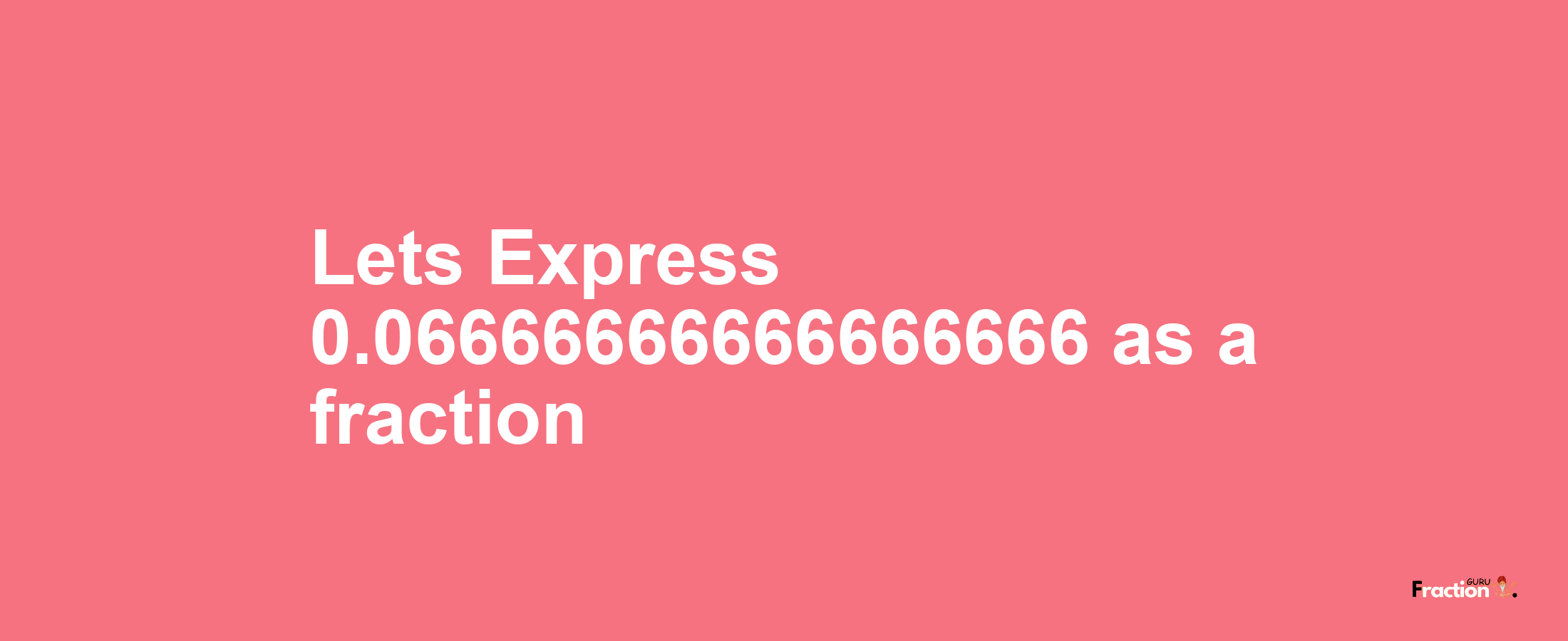 Lets Express 0.06666666666666666 as afraction